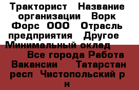 Тракторист › Название организации ­ Ворк Форс, ООО › Отрасль предприятия ­ Другое › Минимальный оклад ­ 43 000 - Все города Работа » Вакансии   . Татарстан респ.,Чистопольский р-н